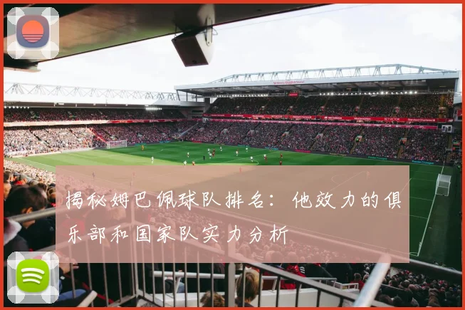揭秘姆巴佩球队排名：他效力的俱乐部和国家队实力分析