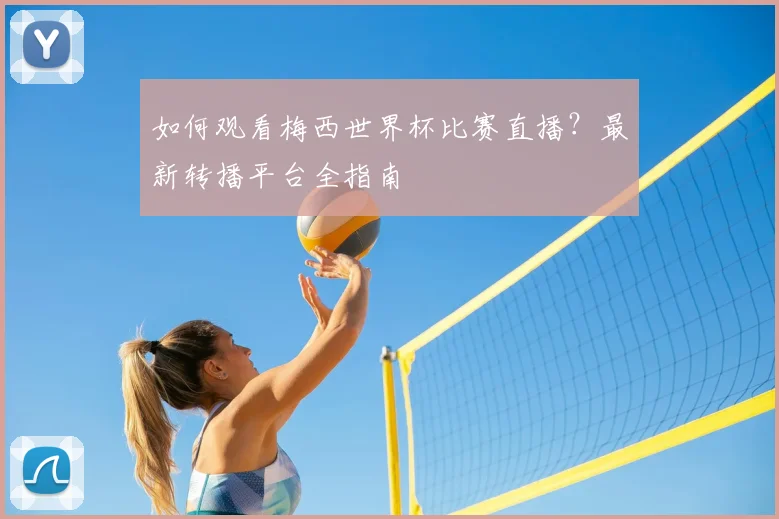 如何观看梅西世界杯比赛直播?最新转播平台全指南