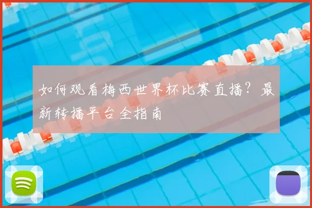 如何观看梅西世界杯比赛直播?最新转播平台全指南