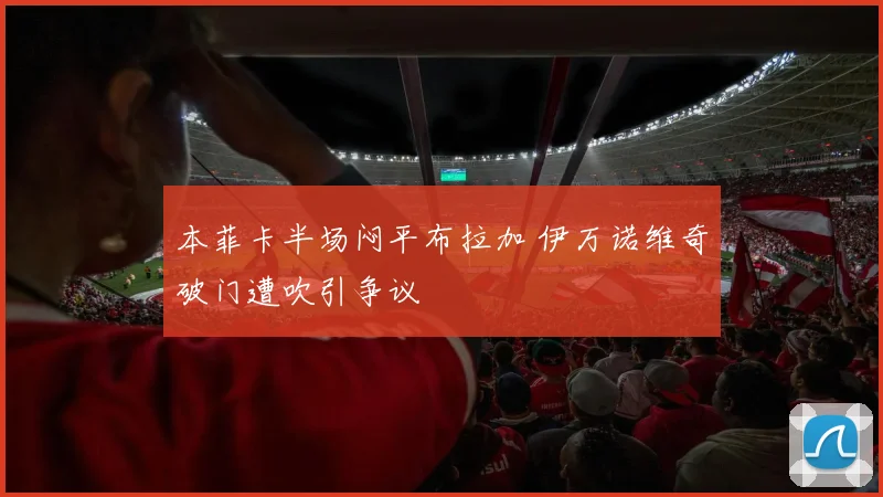 本菲卡半场闷平布拉加 伊万诺维奇破门遭吹引争议