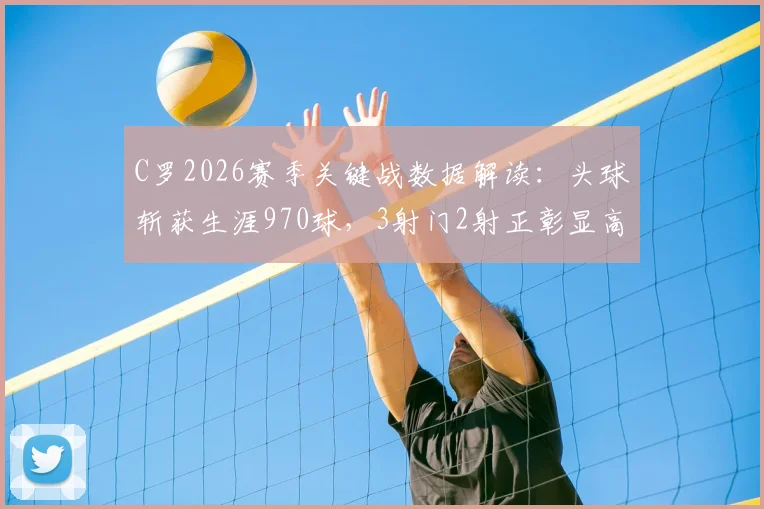 C罗2026赛季关键战数据解读:头球斩获生涯970球,3射门2射正彰显高效终结能力