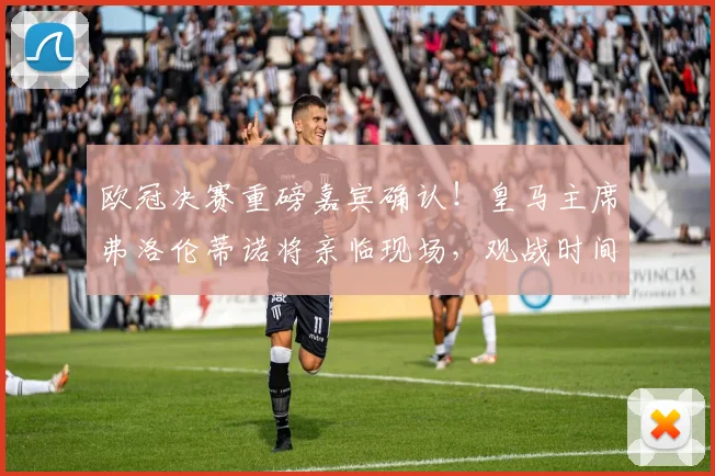 欧冠决赛重磅嘉宾确认!皇马主席弗洛伦蒂诺将亲临现场,观战时间与影响解读