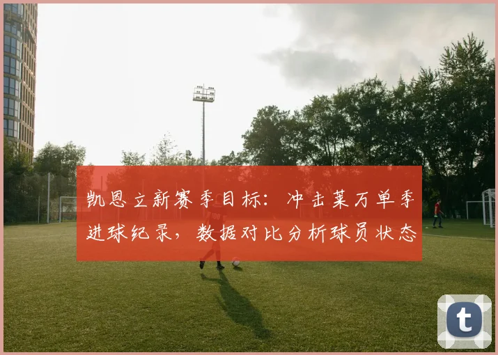 凯恩立新赛季目标：冲击莱万单季进球纪录，数据对比分析球员状态