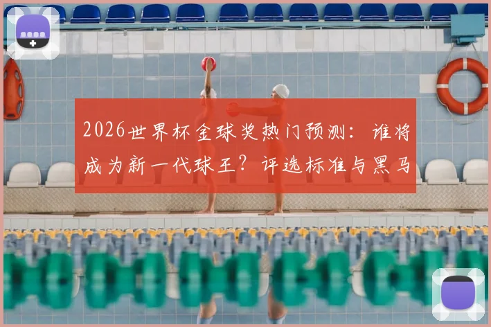 2026世界杯金球奖热门预测：谁将成为新一代球王？评选标准与黑马分析
