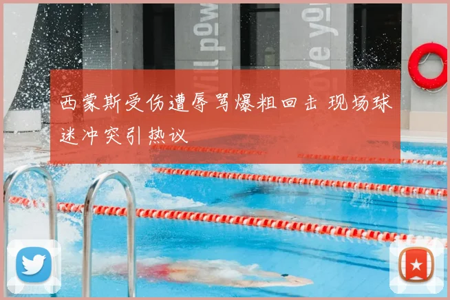 西蒙斯受伤遭辱骂爆粗回击 现场球迷冲突引热议