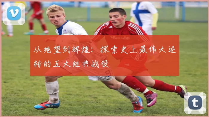 从绝望到辉煌:探索史上最伟大逆转的五大经典战役