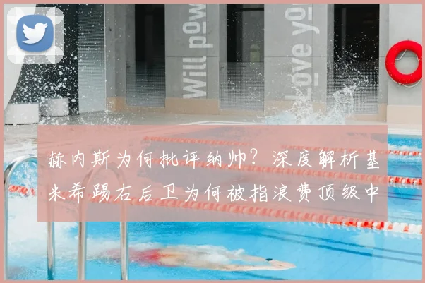 赫内斯为何批评纳帅?深度解析基米希踢右后卫为何被指浪费顶级中场天赋