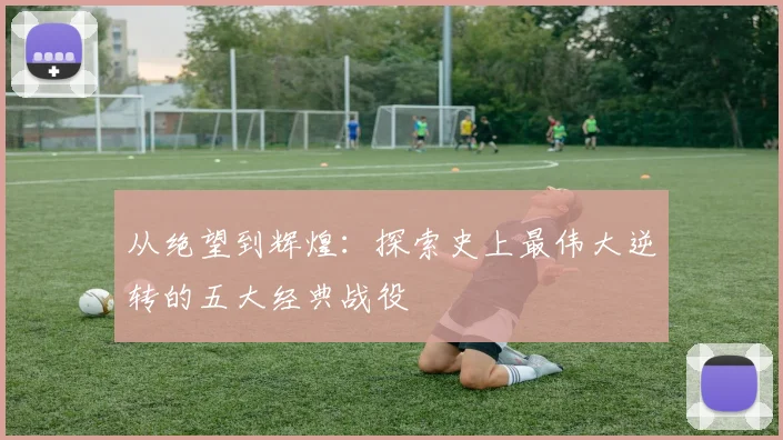 从绝望到辉煌：探索史上最伟大逆转的五大经典战役