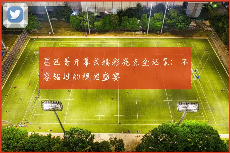 墨西哥开幕式精彩亮点全记录:不容错过的视觉盛宴
