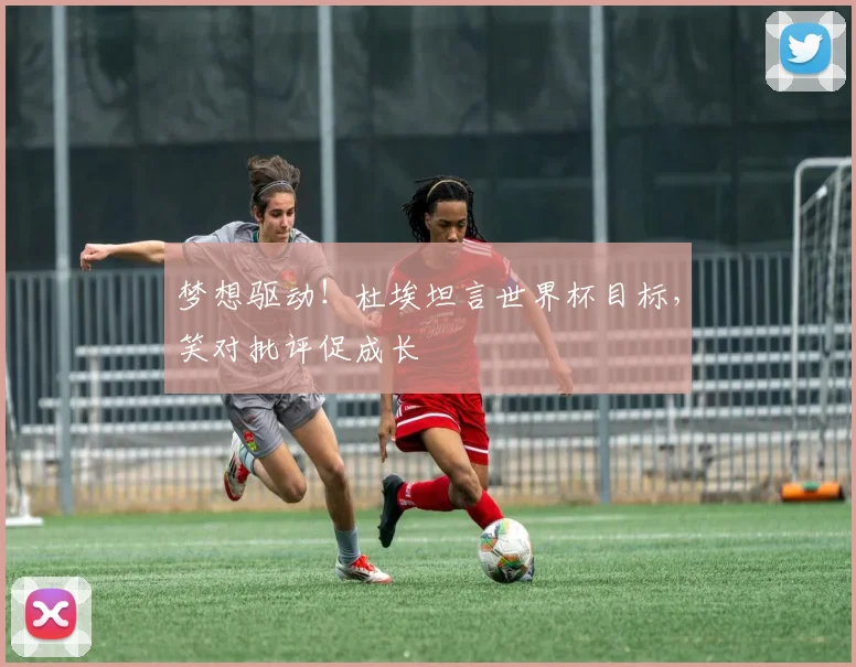 梦想驱动！杜埃坦言世界杯目标，笑对批评促成长