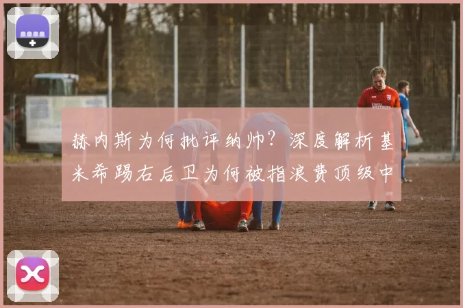 赫内斯为何批评纳帅?深度解析基米希踢右后卫为何被指浪费顶级中场天赋