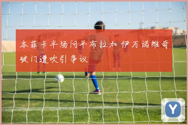 本菲卡半场闷平布拉加 伊万诺维奇破门遭吹引争议