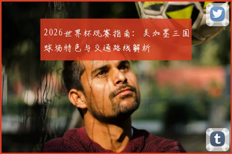 2026世界杯观赛指南：美加墨三国球场特色与交通路线解析