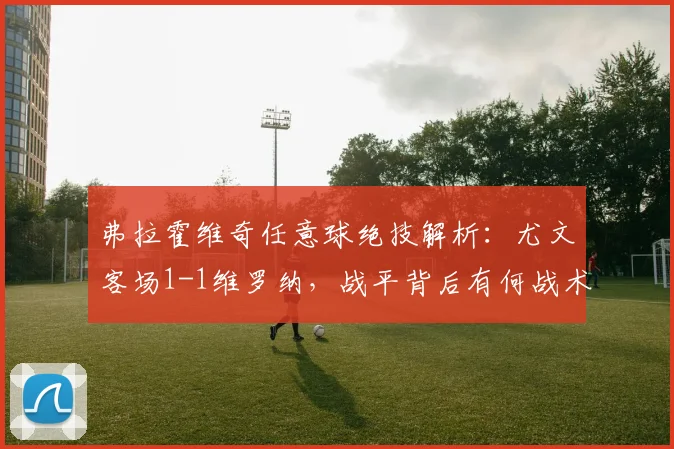 弗拉霍维奇任意球绝技解析:尤文客场1-1维罗纳,战平背后有何战术启示?