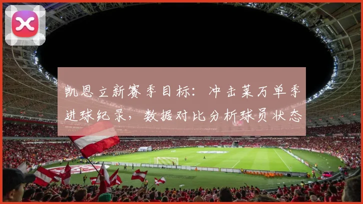 凯恩立新赛季目标:冲击莱万单季进球纪录,数据对比分析球员状态