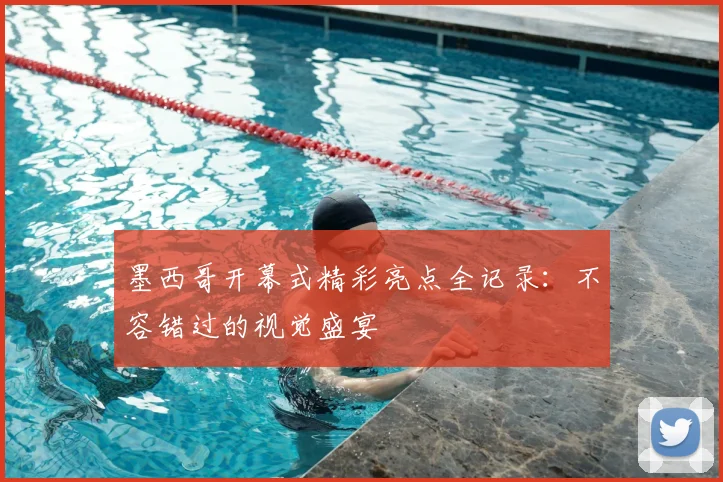 墨西哥开幕式精彩亮点全记录:不容错过的视觉盛宴