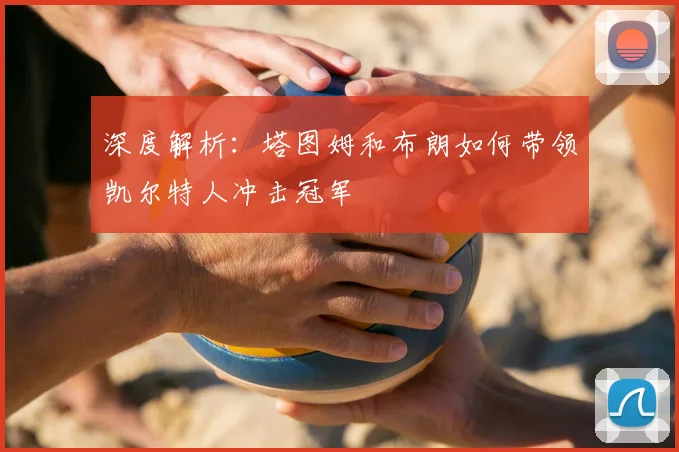 深度解析:塔图姆和布朗如何带领凯尔特人冲击冠军
